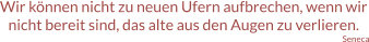 Wir können nicht zu neuen Ufern aufbrechen, wenn wir nicht bereit sind, das alte aus den Augen zu verlieren. Seneca