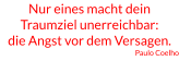 Nur eines macht dein Traumziel unerreichbar: die Angst vor dem Versagen. Paulo Coelho