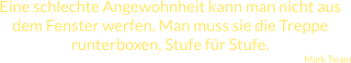 Eine schlechte Angewohnheit kann man nicht aus dem Fenster werfen. Man muss sie die Treppe runterboxen, Stufe für Stufe. Mark Twain