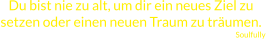 Du bist nie zu alt, um dir ein neues Ziel zu setzen oder einen neuen Traum zu träumen.  Soulfully