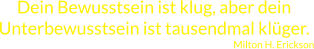 Dein Bewusstsein ist klug, aber dein Unterbewusstsein ist tausendmal klüger.  Milton H. Erickson