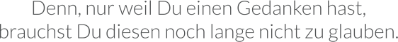 Denn, nur weil Du einen Gedanken hast, brauchst Du diesen noch lange nicht zu glauben.