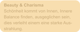 Beauty & Charisma Schönheit kommt von Innen, Innere Balance finden, ausgeglichen sein, dies verleiht einem eine starke Aus- strahlung.