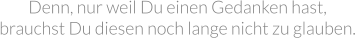 Denn, nur weil Du einen Gedanken hast, brauchst Du diesen noch lange nicht zu glauben.