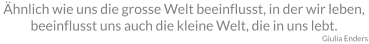 Ähnlich wie uns die grosse Welt beeinflusst, in der wir leben, beeinflusst uns auch die kleine Welt, die in uns lebt. Giulia Enders