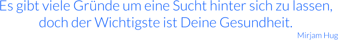 Es gibt viele Gründe um eine Sucht hinter sich zu lassen, doch der Wichtigste ist Deine Gesundheit. Mirjam Hug